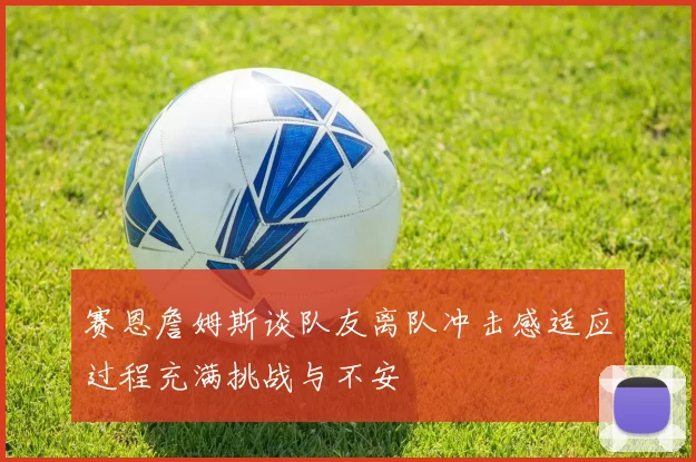 赛恩詹姆斯谈队友离队冲击感适应过程充满挑战与不安