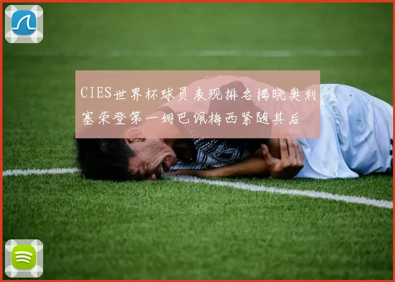 CIES世界杯球员表现排名揭晓奥利塞荣登第一姆巴佩梅西紧随其后
