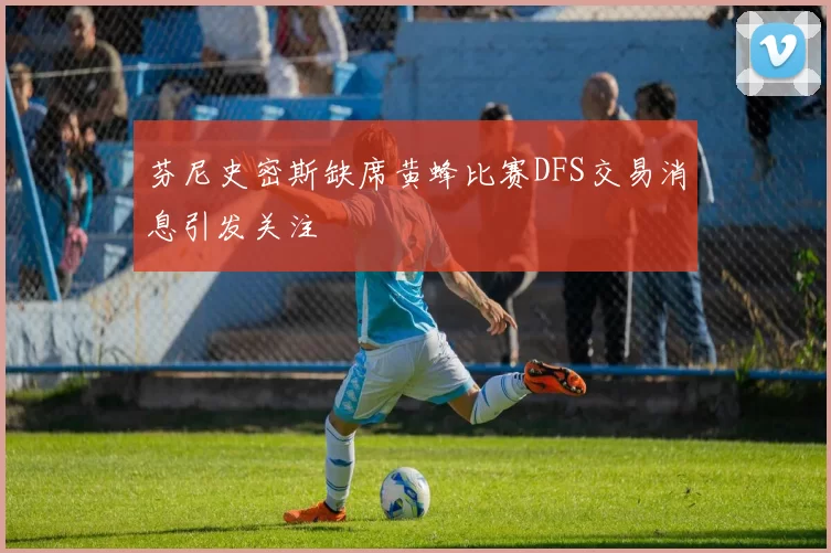 芬尼史密斯缺席黄蜂比赛DFS交易消息引发关注