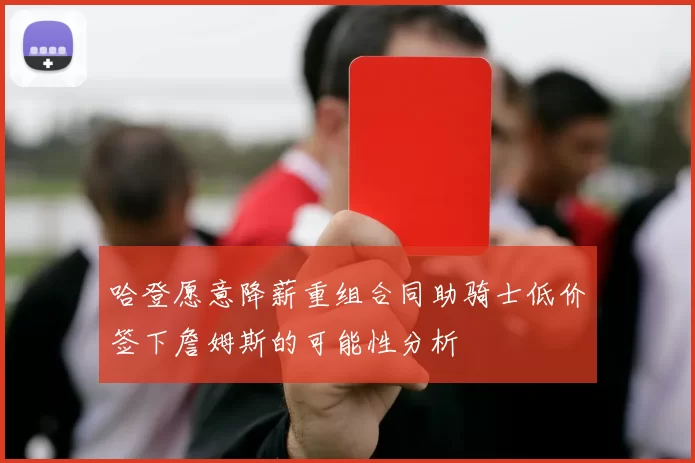哈登愿意降薪重组合同助骑士低价签下詹姆斯的可能性分析