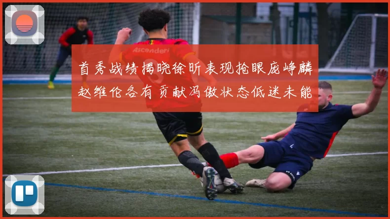 首秀战绩揭晓徐昕表现抢眼庞峥麟赵维伦各有贡献冯傲状态低迷未能得分