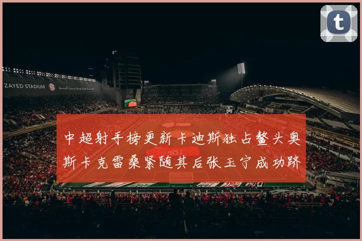 中超射手榜更新卡迪斯独占鳌头奥斯卡克雷桑紧随其后张玉宁成功跻身前十