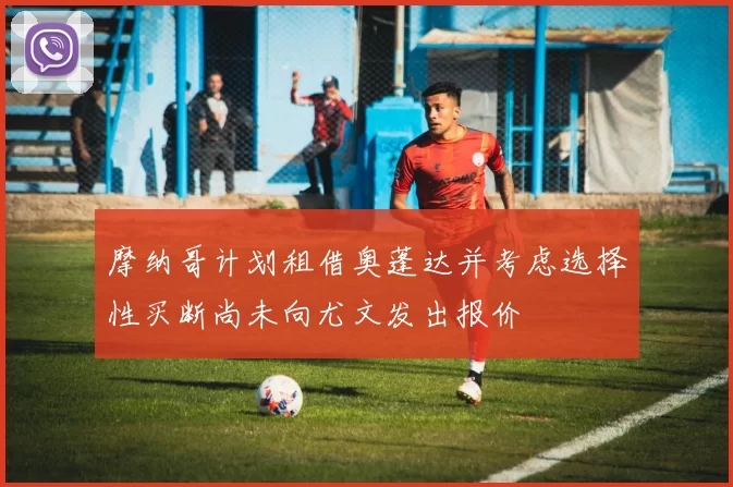 摩纳哥计划租借奥蓬达并考虑选择性买断尚未向尤文发出报价