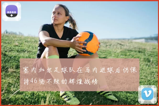 塞内加尔足球队在马内进球后仍保持46场不败的辉煌战绩