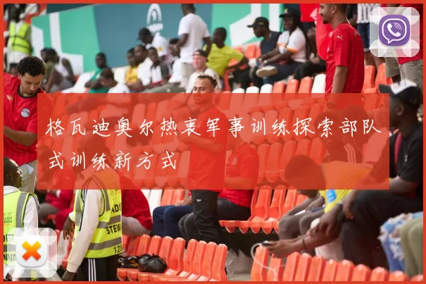 格瓦迪奥尔热衷军事训练探索部队式训练新方式