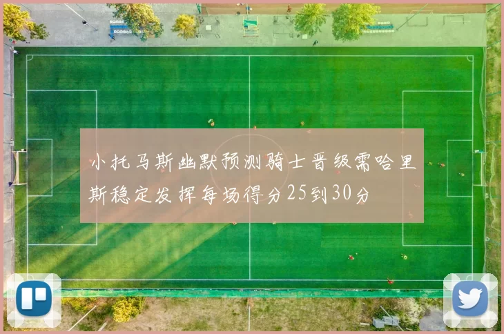 小托马斯幽默预测骑士晋级需哈里斯稳定发挥每场得分25到30分