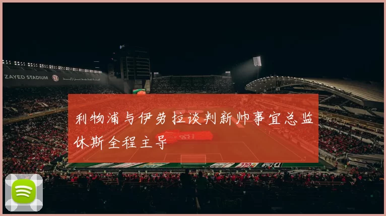 利物浦与伊劳拉谈判新帅事宜总监休斯全程主导