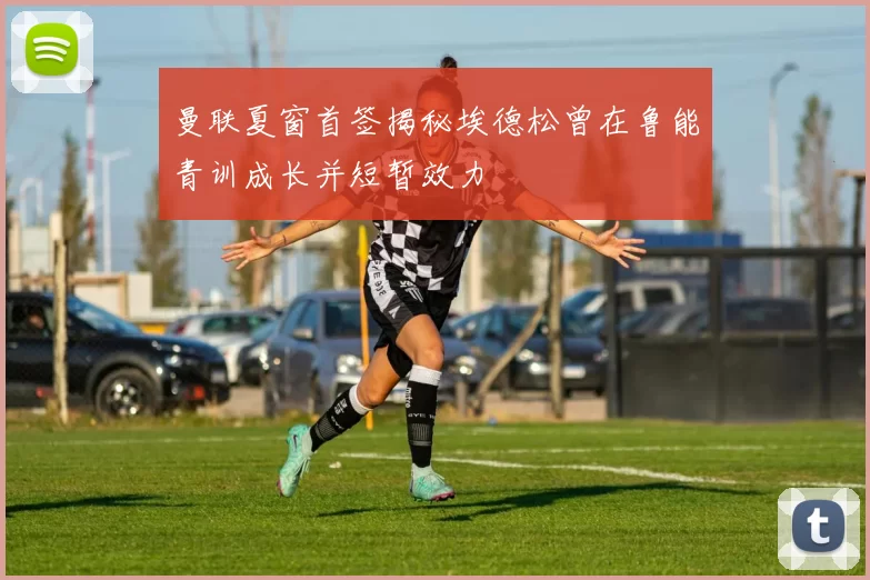 曼联夏窗首签揭秘埃德松曾在鲁能青训成长并短暂效力