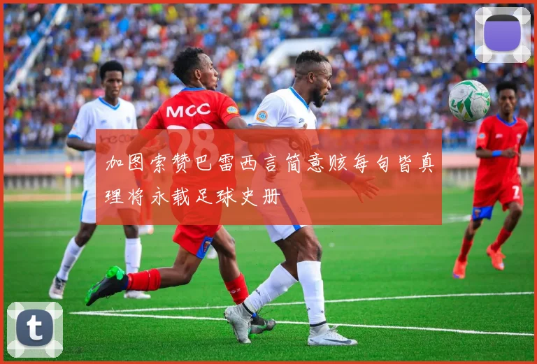 加图索赞巴雷西言简意赅每句皆真理将永载足球史册